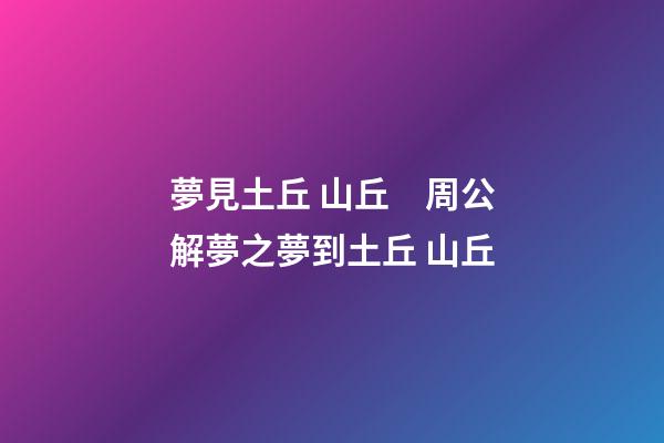 夢見土丘 山丘　周公解夢之夢到土丘 山丘
